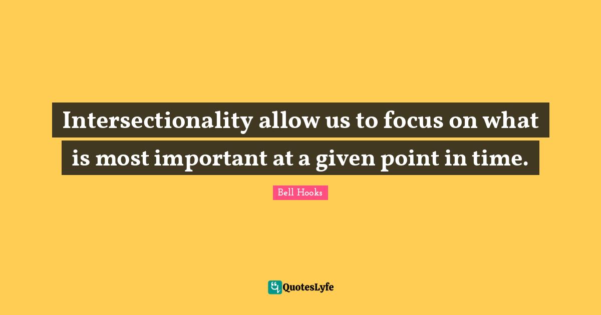 Intersectionality allow us to focus on what is most important at a given point in time.