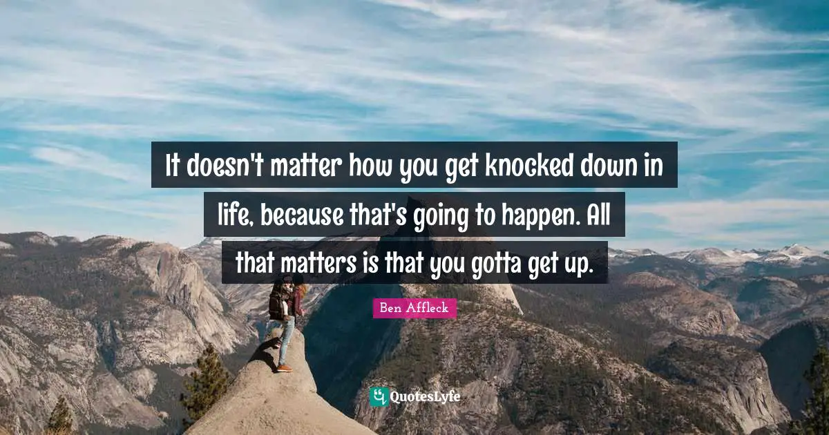 Ben Affleck Quotes: "It doesn't matter how you get knocked down in life, because that's going to happen. All that matters is that you gotta get up."