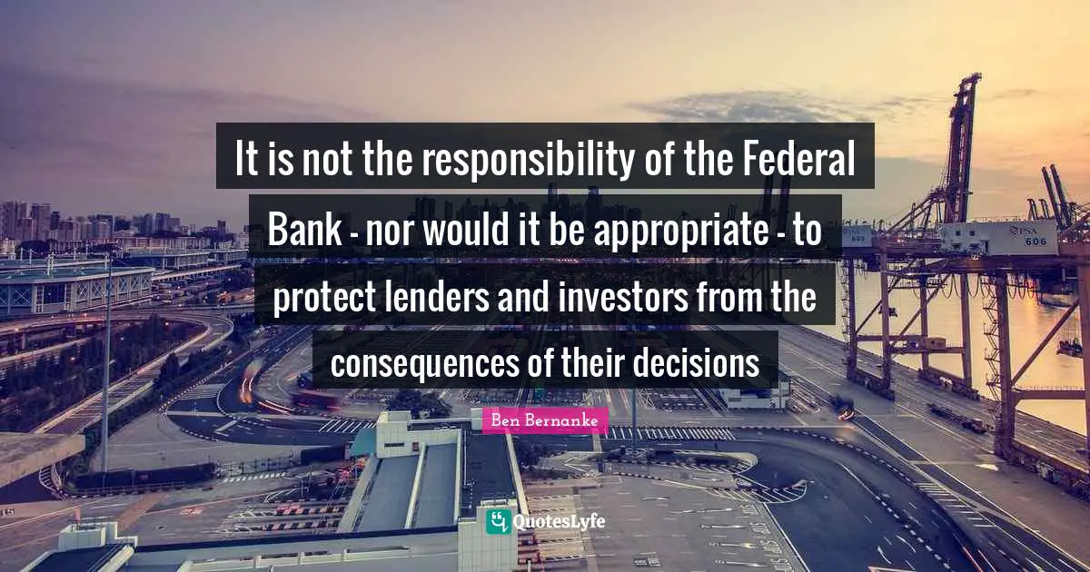 It is not the responsibility of the Federal Bank - nor would it be appropriate - to protect lenders and investors from the consequences of their decisions