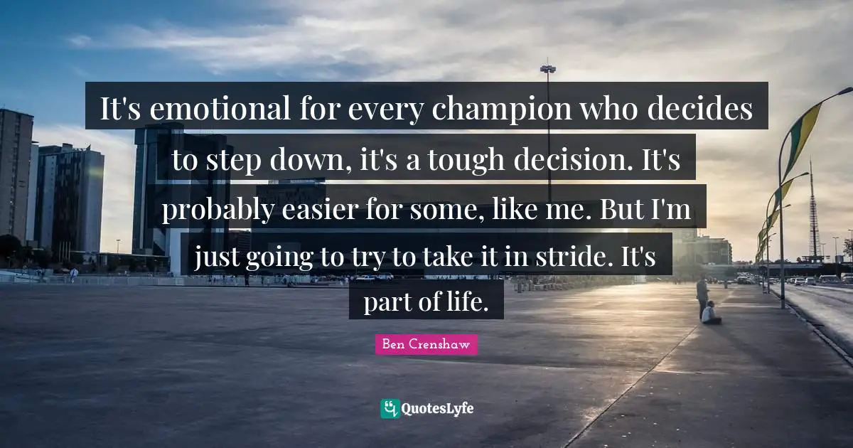 It's emotional for every champion who decides to step down, it's a tough decision. It's probably easier for some, like me. But I'm just going to try to take it in stride. It's part of life.