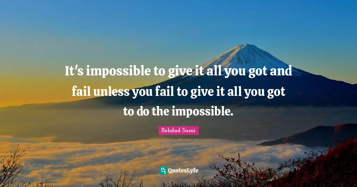 It's impossible to give it all you got and fail unless you fail to give it all you got to do the impossible.