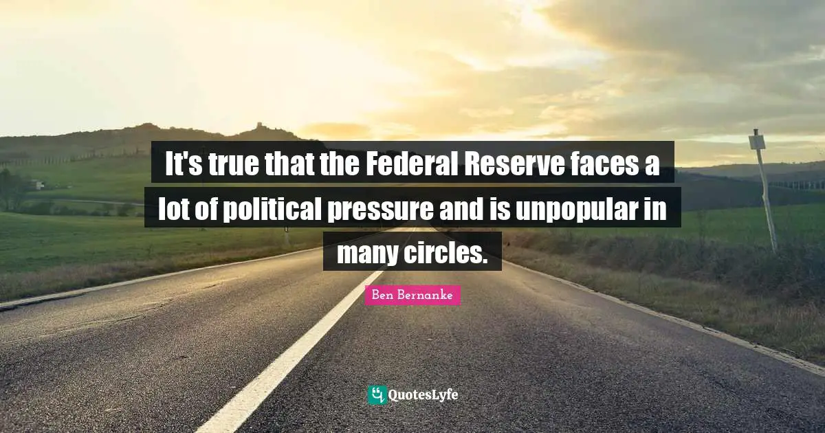 It's true that the Federal Reserve faces a lot of political pressure and is unpopular in many circles.