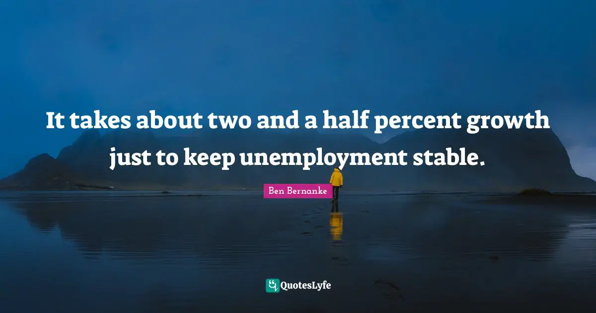It takes about two and a half percent growth just to keep unemployment stable.