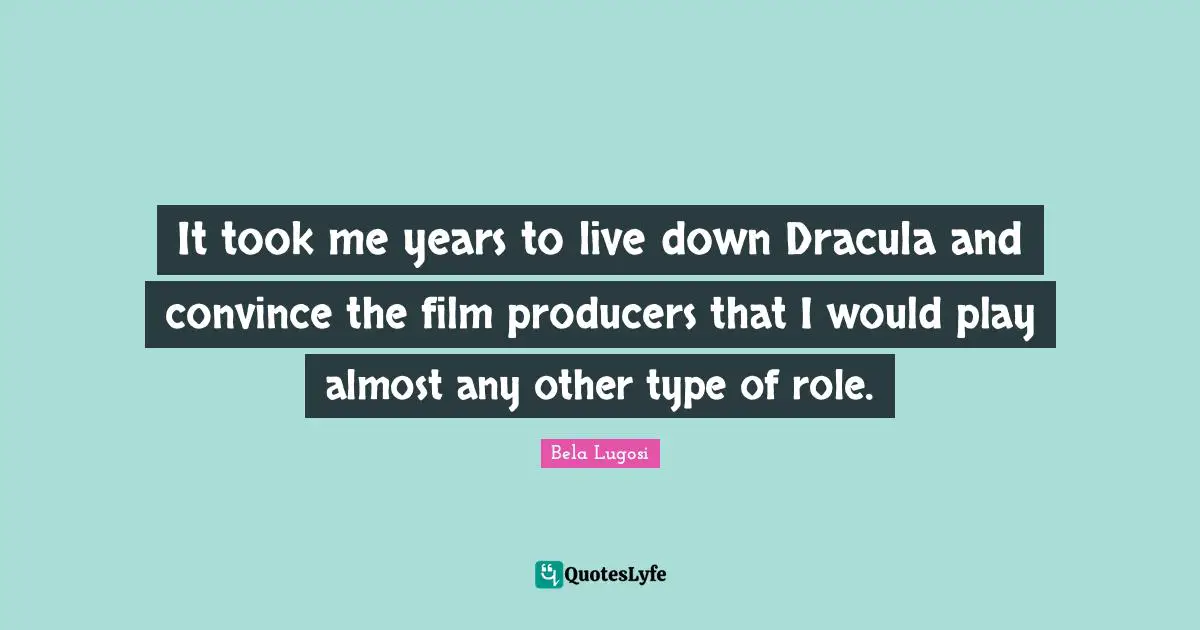 Bela Lugosi Quotes: "It took me years to live down Dracula and convince the film producers that I would play almost any other type of role."