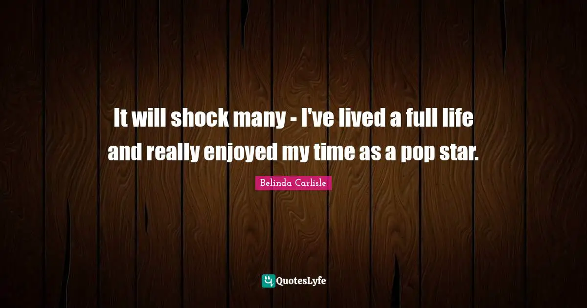 It will shock many - I've lived a full life and really enjoyed my time as a pop star.
