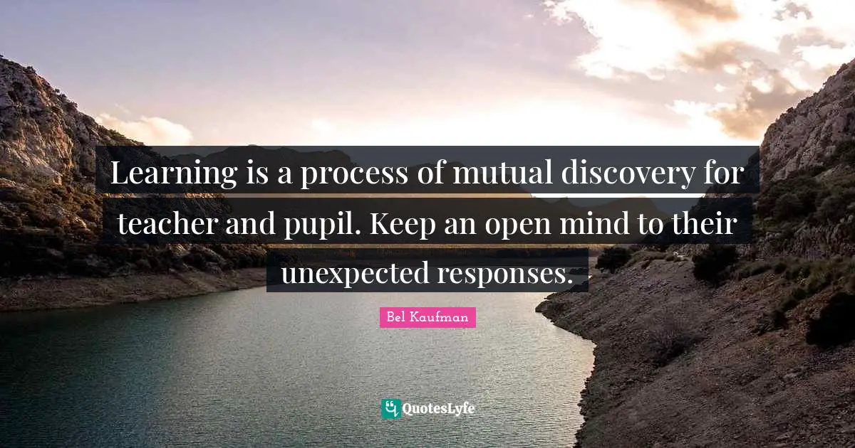 Learning is a process of mutual discovery for teacher and pupil. Keep an open mind to their unexpected responses.