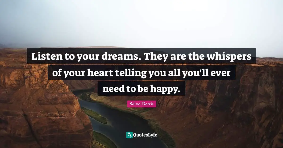 Listen to your dreams. They are the whispers of your heart telling you all you'll ever need to be happy.
