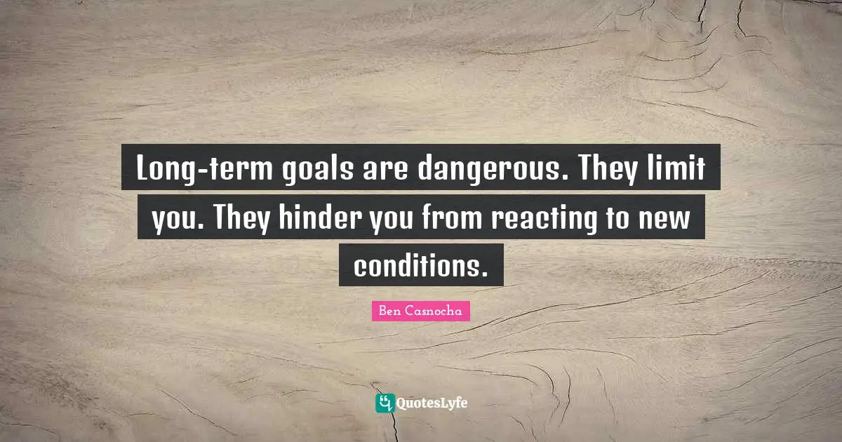 Long-term goals are dangerous. They limit you. They hinder you from reacting to new conditions.