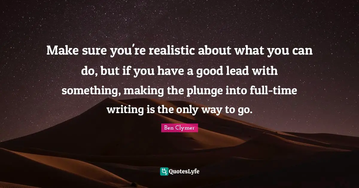 Make sure you're realistic about what you can do, but if you have a good lead with something, making the plunge into full-time writing is the only way to go.