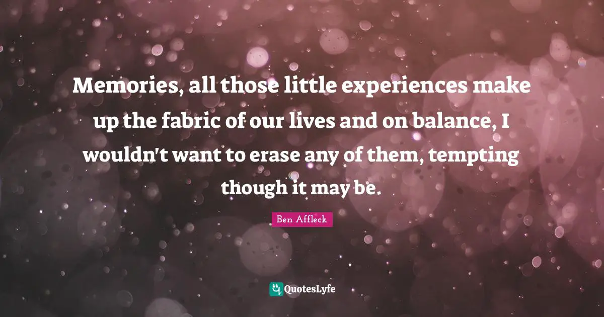 Memories, all those little experiences make up the fabric of our lives and on balance, I wouldn't want to erase any of them, tempting though it may be.