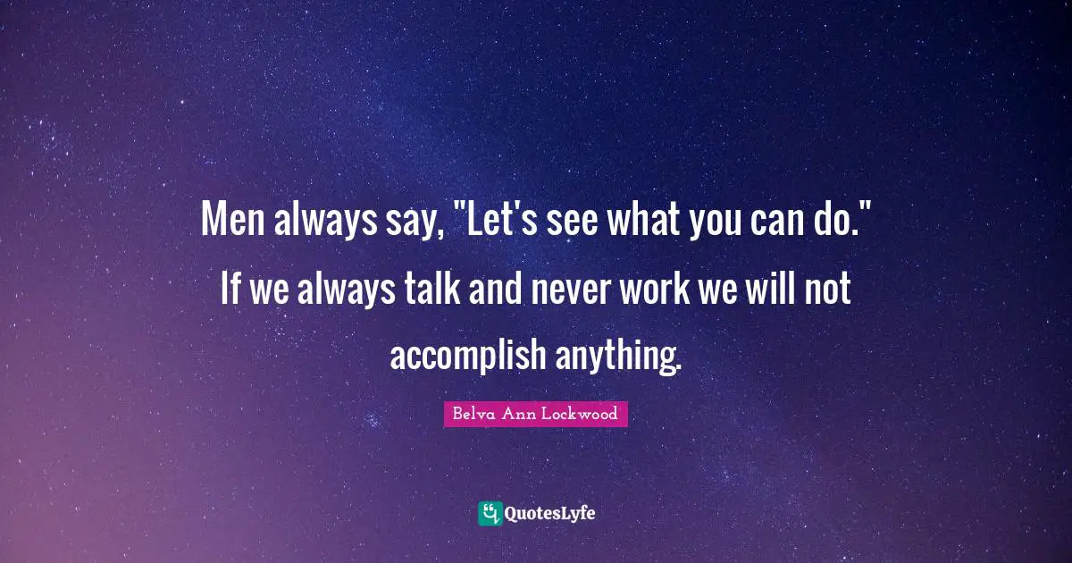 Men always say, "Let's see what you can do." If we always talk and never work we will not accomplish anything.