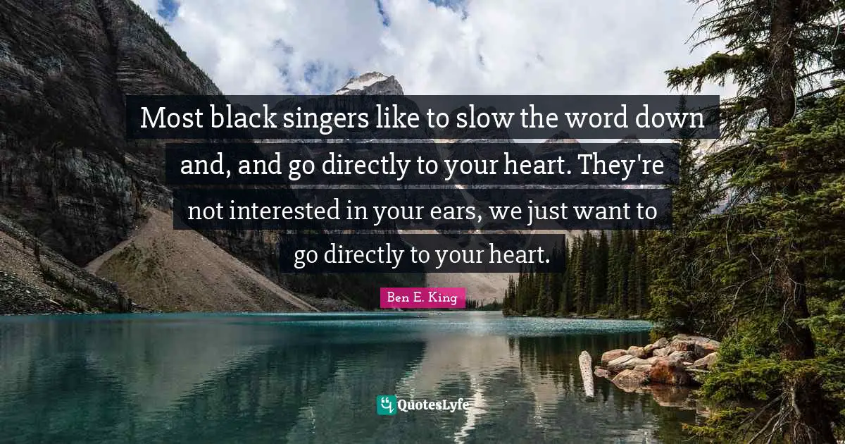 Ben E. King Quotes: "Most black singers like to slow the word down and, and go directly to your heart. They're not interested in your ears, we just want to go directly to your heart."