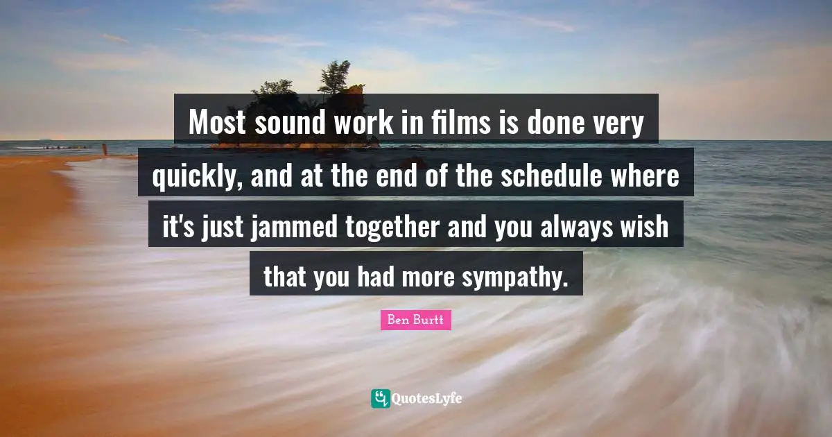 Ben Burtt Quotes: "Most sound work in films is done very quickly, and at the end of the schedule where it's just jammed together and you always wish that you had more sympathy."
