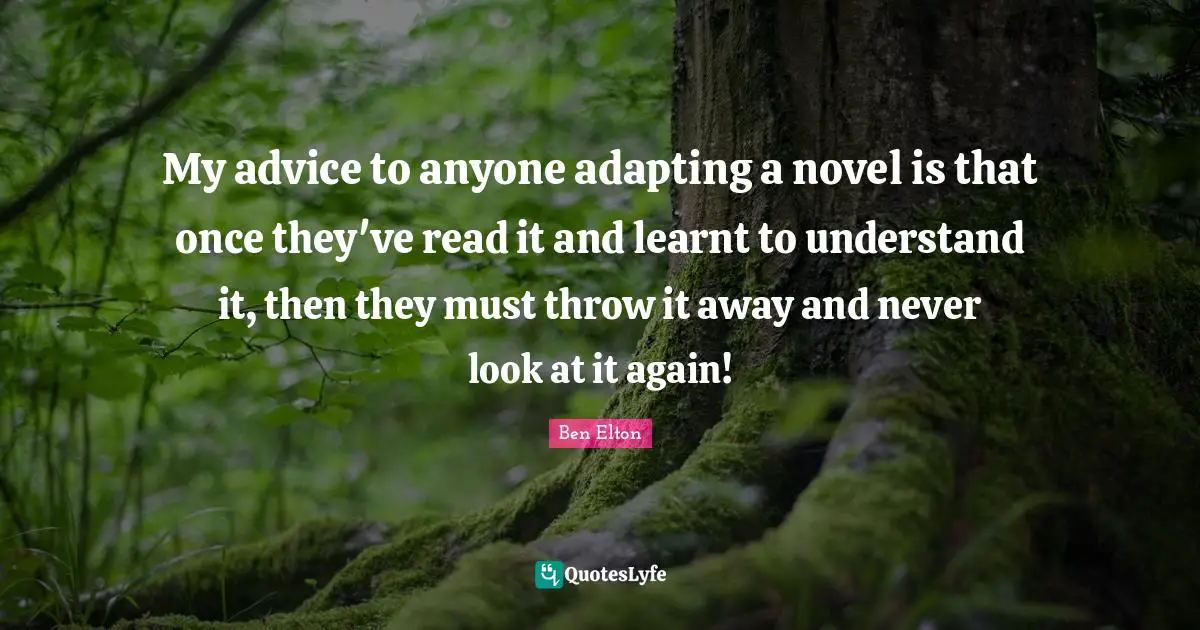 Ben Elton Quotes: "My advice to anyone adapting a novel is that once they've read it and learnt to understand it, then they must throw it away and never look at it again!"