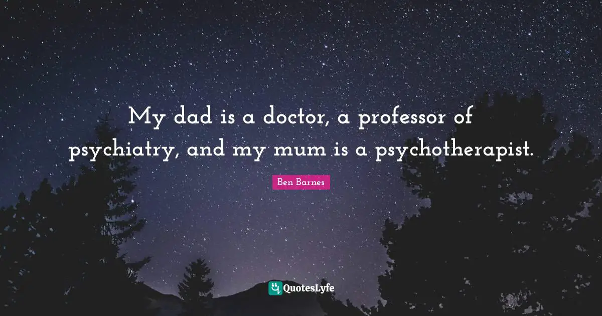 Mum Quotes: "My dad is a doctor, a professor of psychiatry, and my mum is a psychotherapist."