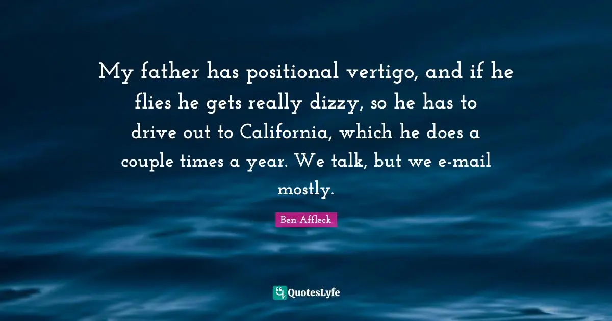 My father has positional vertigo, and if he flies he gets really dizzy, so he has to drive out to California, which he does a couple times a year. We talk, but we e-mail mostly.