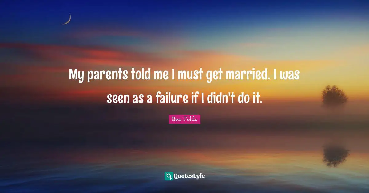 My parents told me I must get married. I was seen as a failure if I didn't do it.