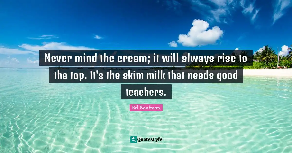 Never mind the cream; it will always rise to the top. It's the skim milk that needs good teachers.