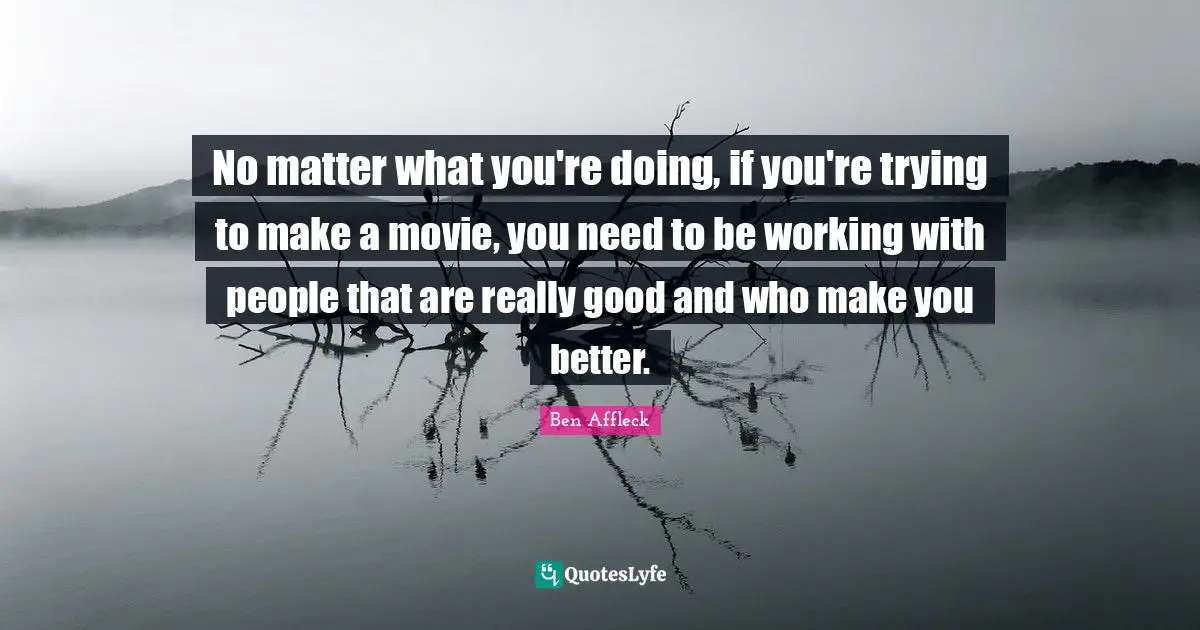 Ben Affleck Quotes: "No matter what you're doing, if you're trying to make a movie, you need to be working with people that are really good and who make you better."