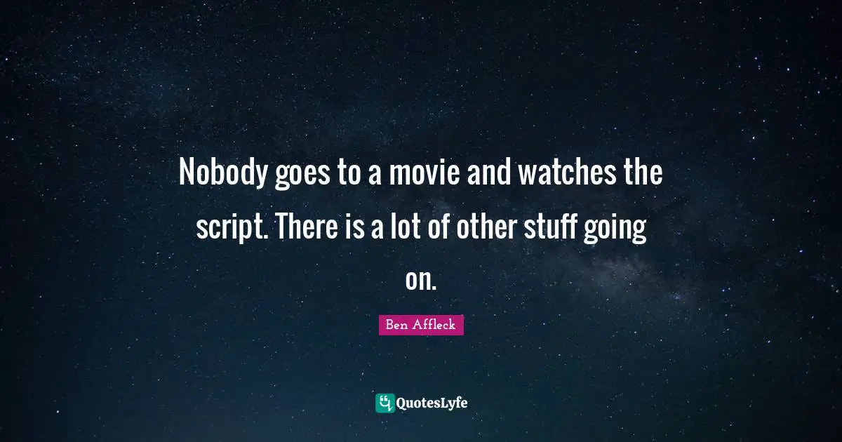 Nobody goes to a movie and watches the script. There is a lot of other stuff going on.