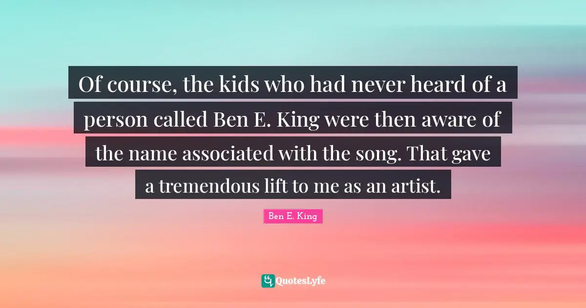 Ben E. King Quotes: "Of course, the kids who had never heard of a person called Ben E. King were then aware of the name associated with the song. That gave a tremendous lift to me as an artist."