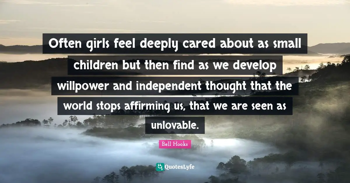 Often girls feel deeply cared about as small children but then find as we develop willpower and independent thought that the world stops affirming us, that we are seen as unlovable.