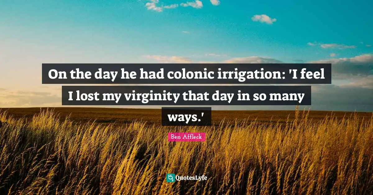 Ben Affleck Quotes: "On the day he had colonic irrigation: 'I feel I lost my virginity that day in so many ways.'"