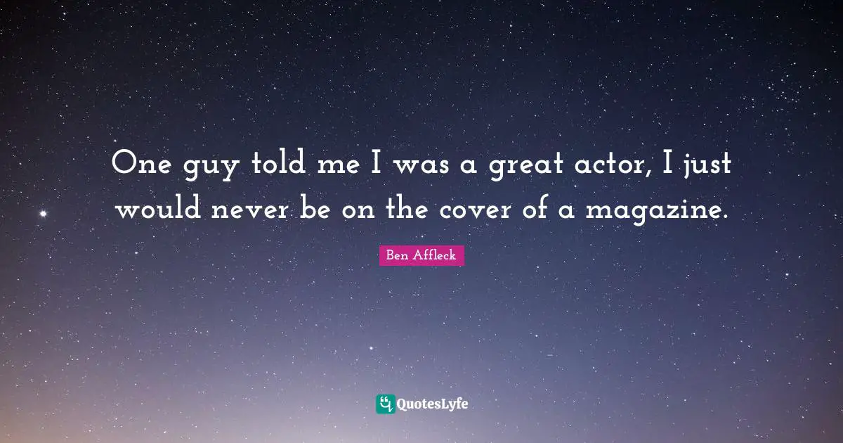 One guy told me I was a great actor, I just would never be on the cover of a magazine.