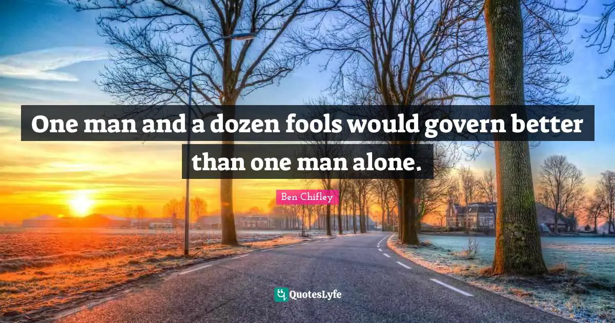 One man and a dozen fools would govern better than one man alone.
