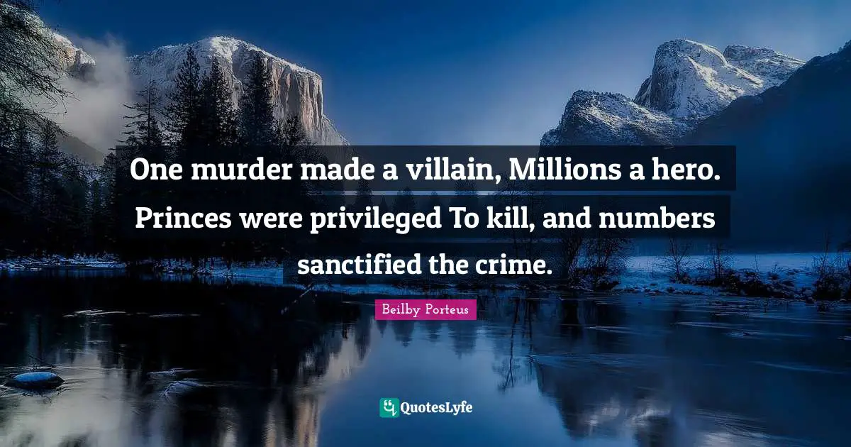 One murder made a villain, Millions a hero. Princes were privileged To kill, and numbers sanctified the crime.