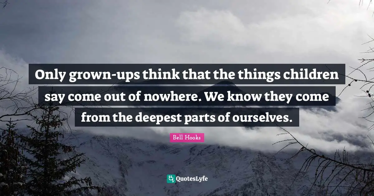 Bell Hooks Quotes: "Only grown-ups think that the things children say come out of nowhere. We know they come from the deepest parts of ourselves."