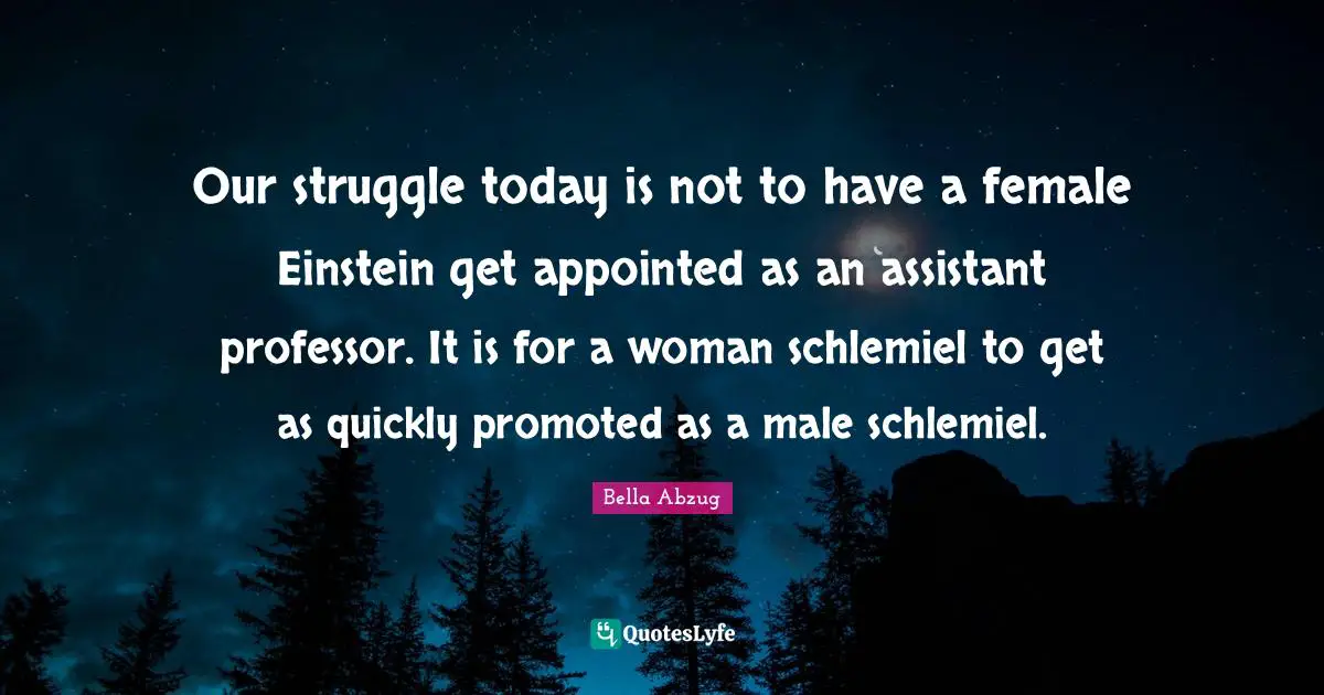 Our struggle today is not to have a female Einstein get appointed as an assistant professor. It is for a woman schlemiel to get as quickly promoted as a male schlemiel.