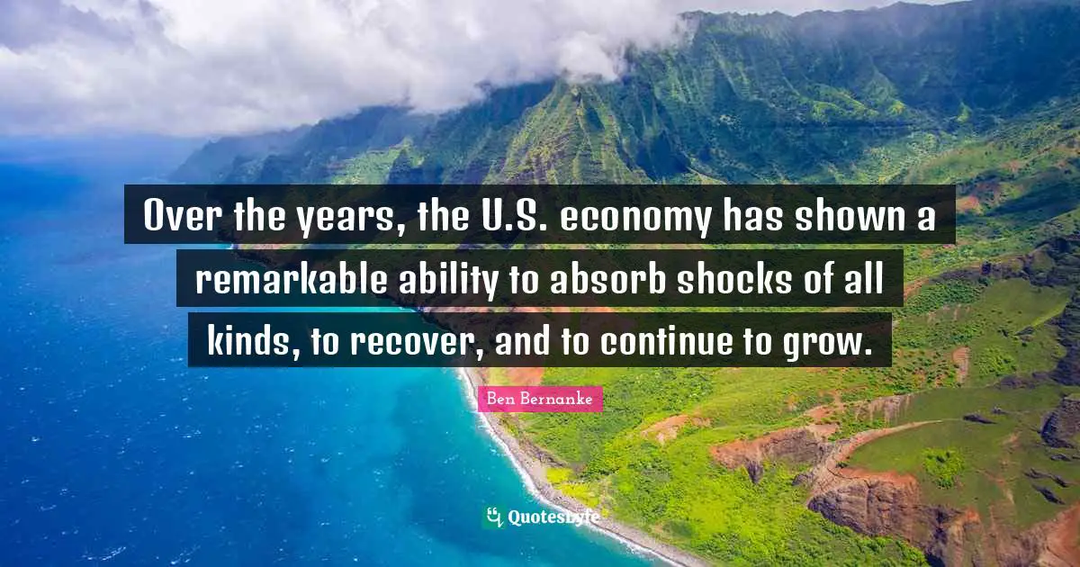 Over the years, the U.S. economy has shown a remarkable ability to absorb shocks of all kinds, to recover, and to continue to grow.