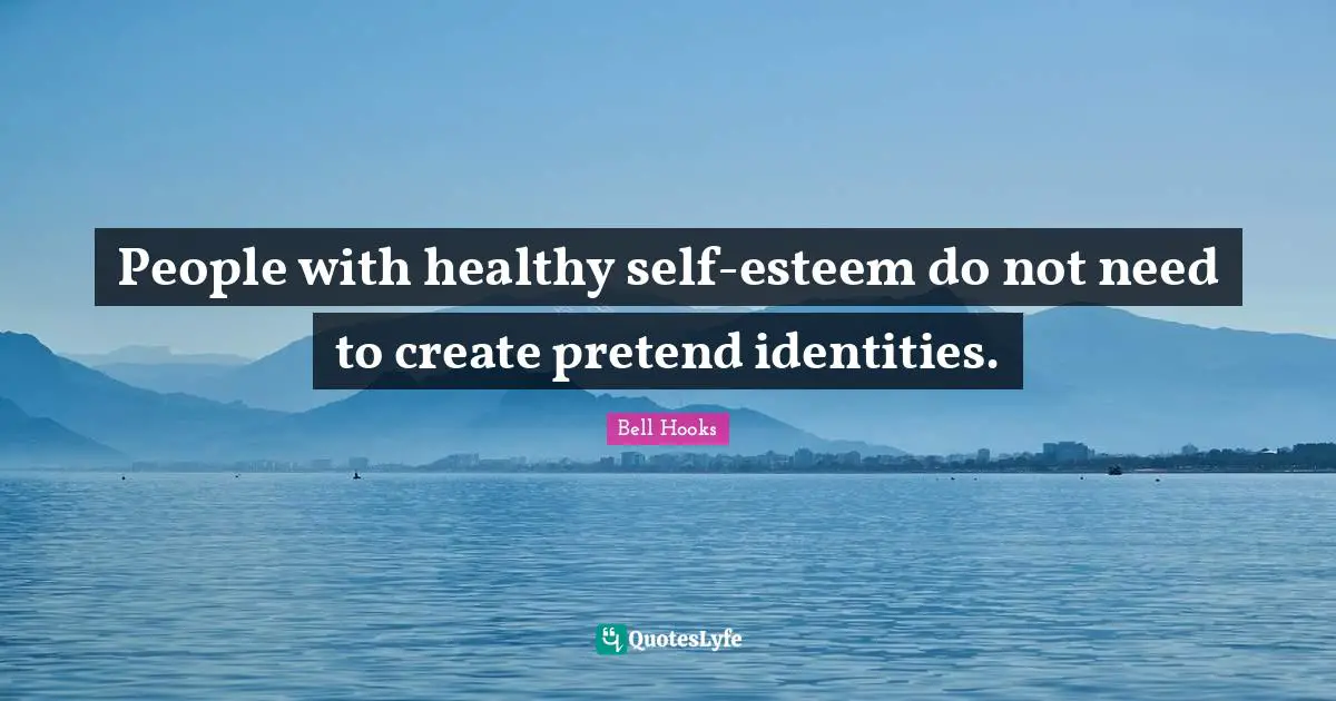People with healthy self-esteem do not need to create pretend identities.