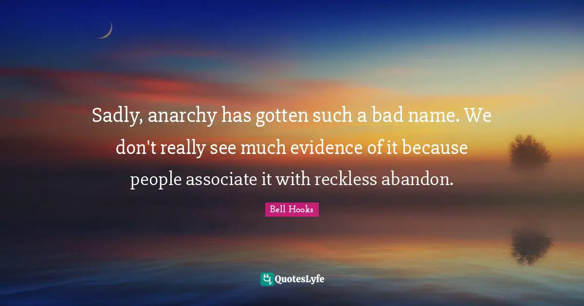 Sadly, anarchy has gotten such a bad name. We don't really see much evidence of it because people associate it with reckless abandon.