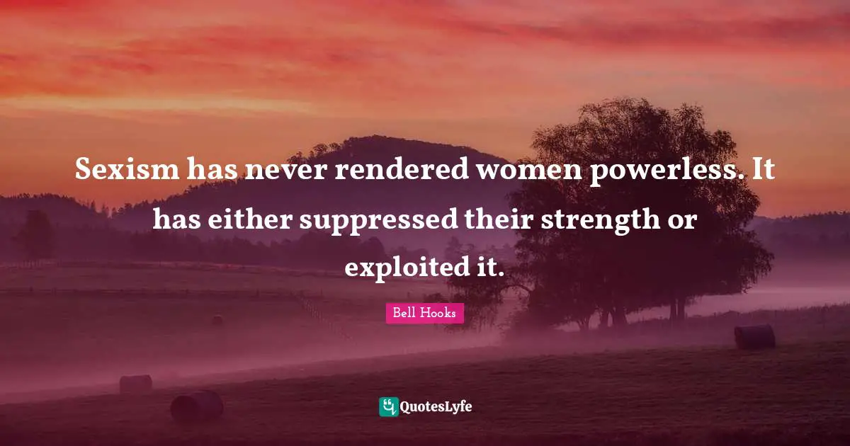 Bell Hooks Quotes: "Sexism has never rendered women powerless. It has either suppressed their strength or exploited it."