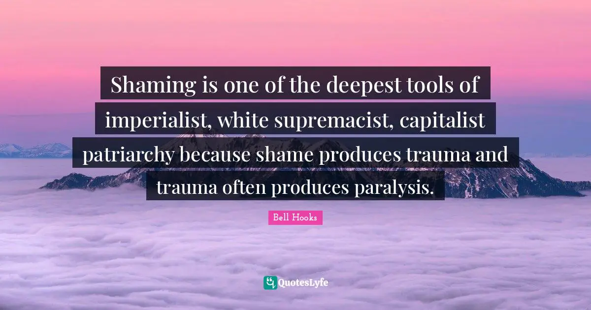 White Quotes: "Shaming is one of the deepest tools of imperialist, white supremacist, capitalist patriarchy because shame produces trauma and trauma often produces paralysis."