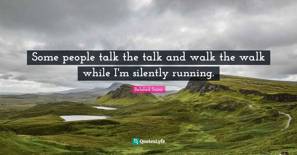 Some people talk the talk and walk the walk while I'm silently running.