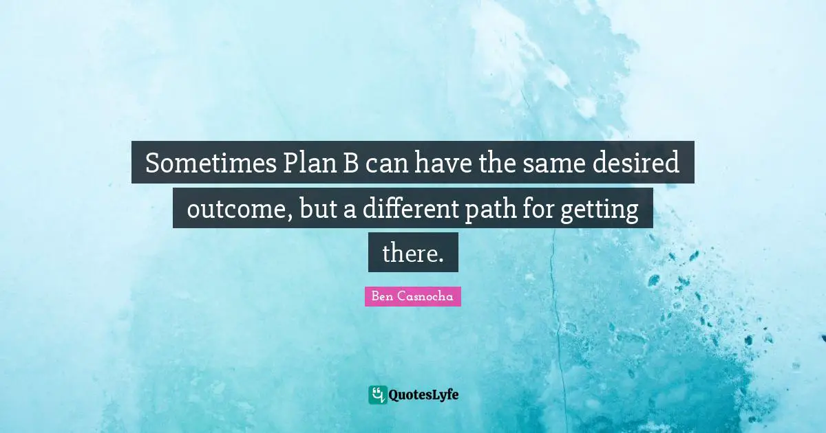Sometimes Plan B can have the same desired outcome, but a different path for getting there.