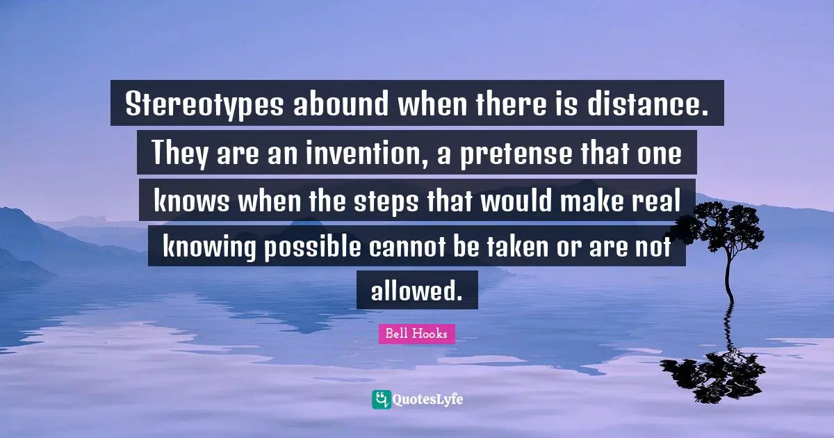 Stereotypes abound when there is distance. They are an invention, a pretense that one knows when the steps that would make real knowing possible cannot be taken or are not allowed.