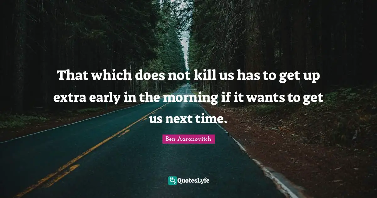 That which does not kill us has to get up extra early in the morning if it wants to get us next time.