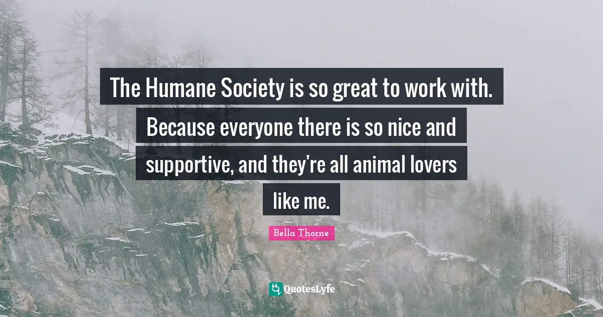 Humane Quotes: "The Humane Society is so great to work with. Because everyone there is so nice and supportive, and they're all animal lovers like me."