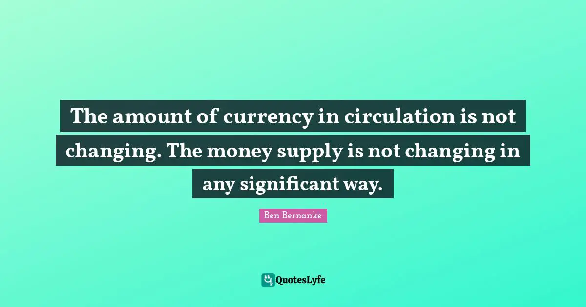 The amount of currency in circulation is not changing. The money supply is not changing in any significant way.
