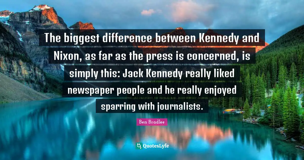 Newspapers Quotes: "The biggest difference between Kennedy and Nixon, as far as the press is concerned, is simply this: Jack Kennedy really liked newspaper people and he really enjoyed sparring with journalists."