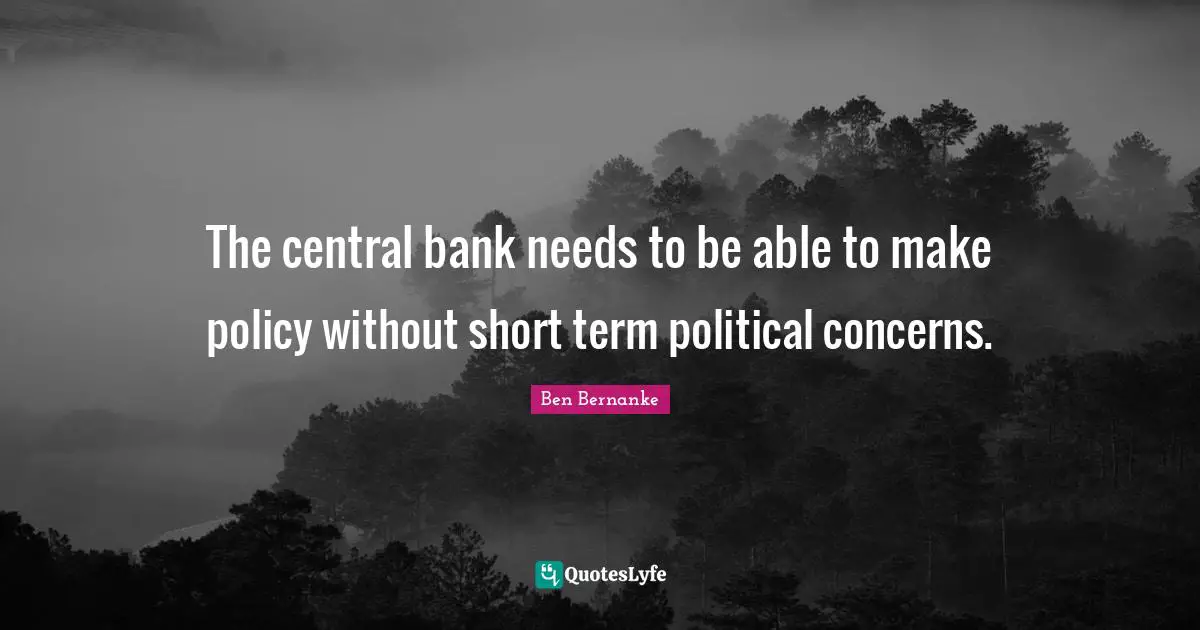 The central bank needs to be able to make policy without short term political concerns.