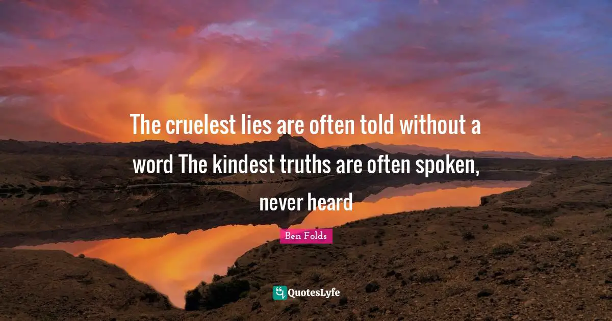 The cruelest lies are often told without a word The kindest truths are often spoken, never heard