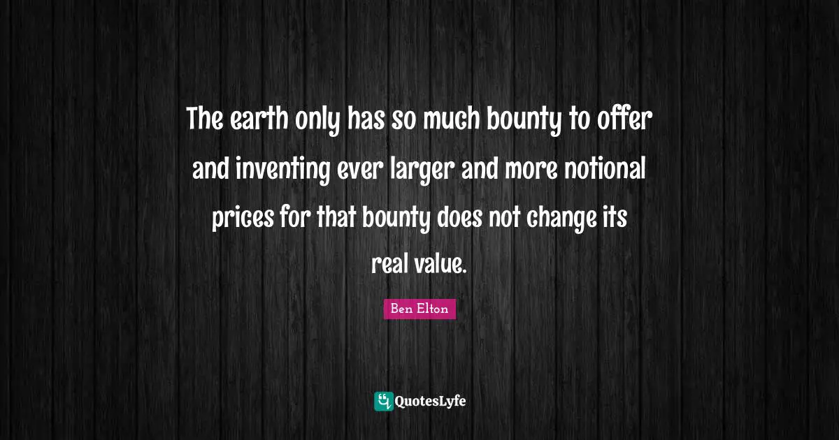 Ben Elton Quotes: "The earth only has so much bounty to offer and inventing ever larger and more notional prices for that bounty does not change its real value."