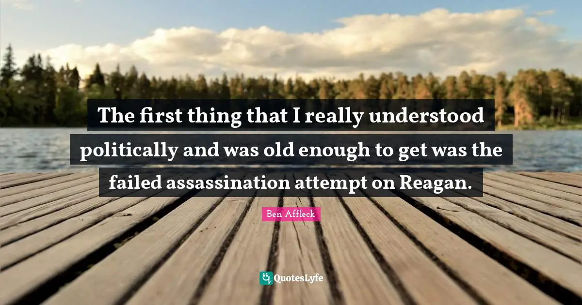 The first thing that I really understood politically and was old enough to get was the failed assassination attempt on Reagan.