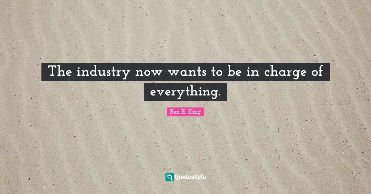 Ben E. King Quotes: "The industry now wants to be in charge of everything."