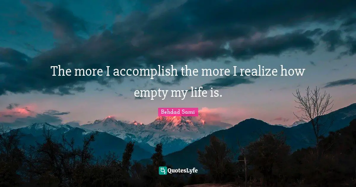The more I accomplish the more I realize how empty my life is.